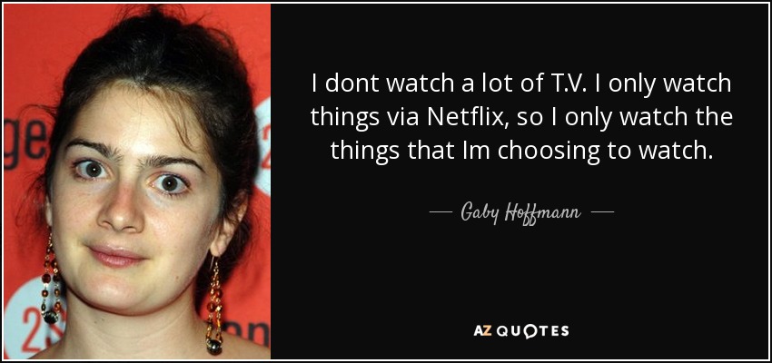 I dont watch a lot of T.V. I only watch things via Netflix, so I only watch the things that Im choosing to watch. - Gaby Hoffmann