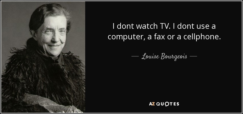 I dont watch TV. I dont use a computer, a fax or a cellphone. - Louise Bourgeois