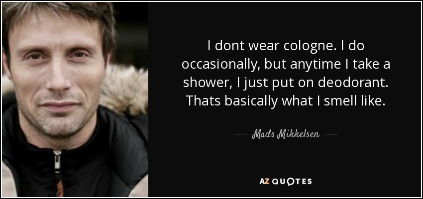 I dont wear cologne. I do occasionally, but anytime I take a shower, I just put on deodorant. Thats basically what I smell like. - Mads Mikkelsen