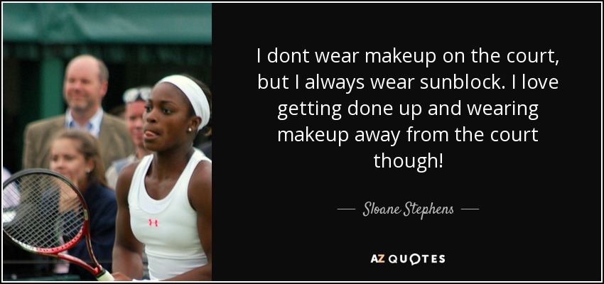 I dont wear makeup on the court, but I always wear sunblock. I love getting done up and wearing makeup away from the court though! - Sloane Stephens