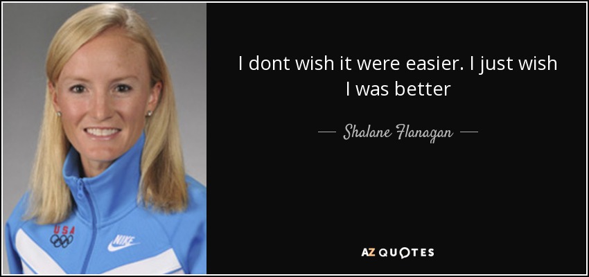 I dont wish it were easier. I just wish I was better - Shalane Flanagan
