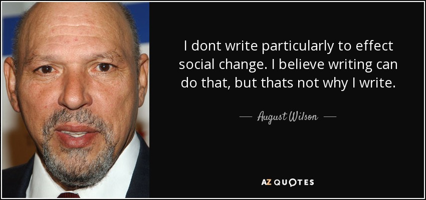 I dont write particularly to effect social change. I believe writing can do that, but thats not why I write. - August Wilson