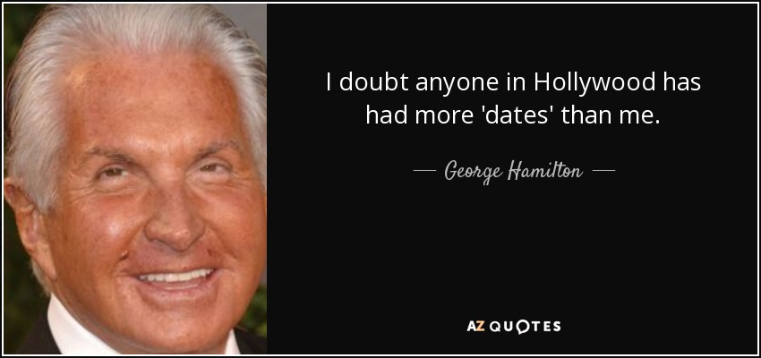 I doubt anyone in Hollywood has had more 'dates' than me. - George Hamilton