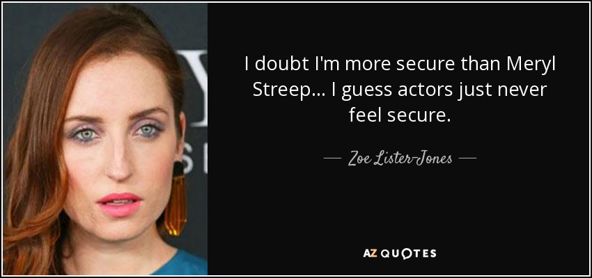 I doubt I'm more secure than Meryl Streep... I guess actors just never feel secure. - Zoe Lister-Jones