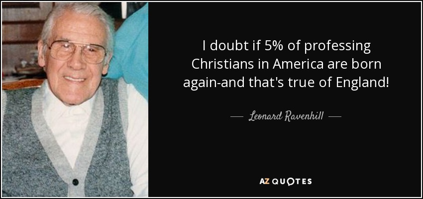 I doubt if 5% of professing Christians in America are born again-and that's true of England! - Leonard Ravenhill