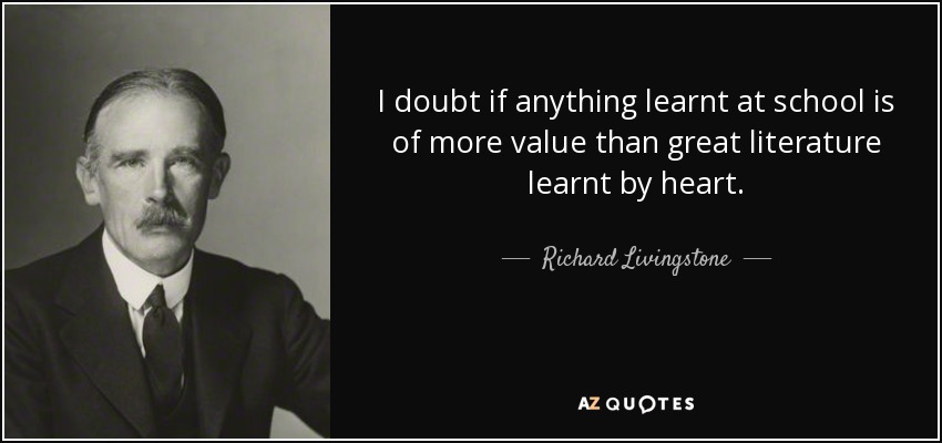I doubt if anything learnt at school is of more value than great literature learnt by heart. - Richard Livingstone
