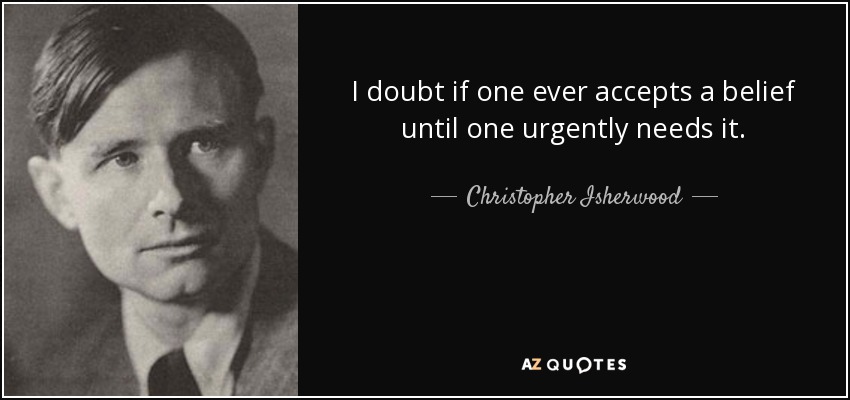 I doubt if one ever accepts a belief until one urgently needs it. - Christopher Isherwood