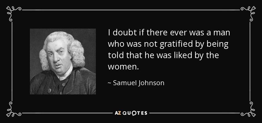 I doubt if there ever was a man who was not gratified by being told that he was liked by the women. - Samuel Johnson