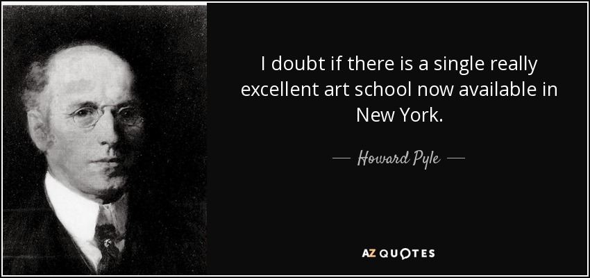 I doubt if there is a single really excellent art school now available in New York. - Howard Pyle