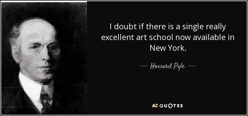 I doubt if there is a single really excellent art school now available in New York. - Howard Pyle