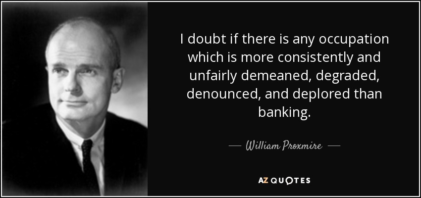 I doubt if there is any occupation which is more consistently and unfairly demeaned, degraded, denounced, and deplored than banking. - William Proxmire