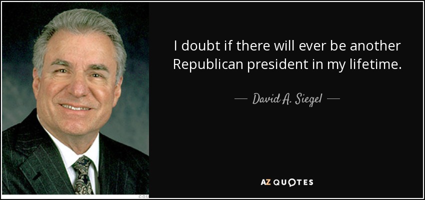 I doubt if there will ever be another Republican president in my lifetime. - David A. Siegel