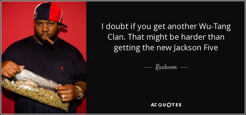 I doubt if you get another Wu-Tang Clan. That might be harder than getting the new Jackson Five - Raekwon