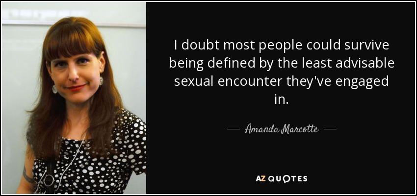 I doubt most people could survive being defined by the least advisable sexual encounter they've engaged in. - Amanda Marcotte