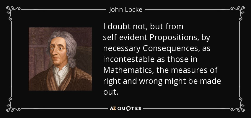 I doubt not, but from self-evident Propositions, by necessary Consequences, as incontestable as those in Mathematics, the measures of right and wrong might be made out. - John Locke