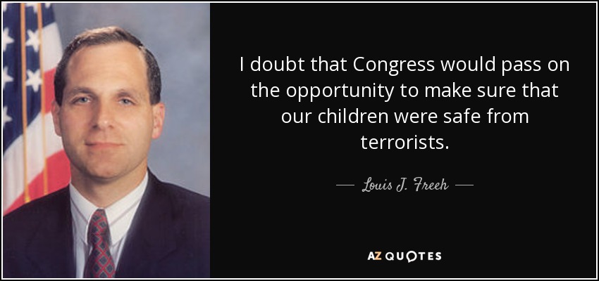 I doubt that Congress would pass on the opportunity to make sure that our children were safe from terrorists. - Louis J. Freeh