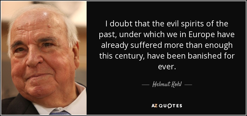 I doubt that the evil spirits of the past, under which we in Europe have already suffered more than enough this century, have been banished for ever. - Helmut Kohl