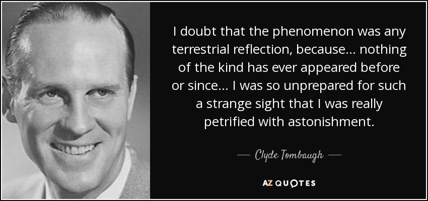 I doubt that the phenomenon was any terrestrial reflection, because... nothing of the kind has ever appeared before or since... I was so unprepared for such a strange sight that I was really petrified with astonishment. - Clyde Tombaugh