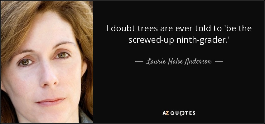 I doubt trees are ever told to 'be the screwed-up ninth-grader.' - Laurie Halse Anderson