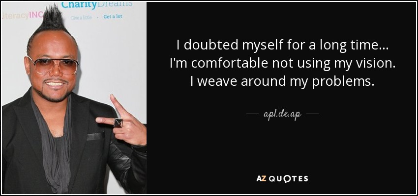 I doubted myself for a long time... I'm comfortable not using my vision. I weave around my problems. - apl.de.ap
