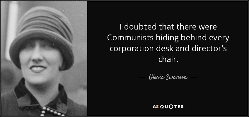 I doubted that there were Communists hiding behind every corporation desk and director's chair. - Gloria Swanson