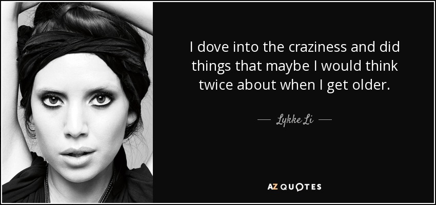 I dove into the craziness and did things that maybe I would think twice about when I get older. - Lykke Li