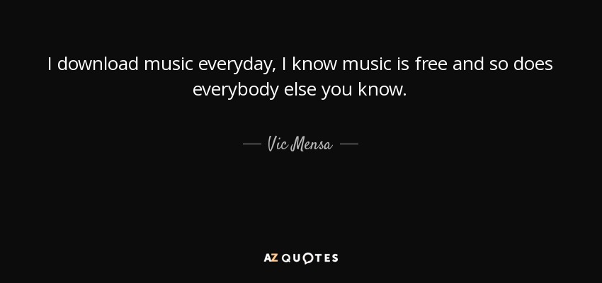 I download music everyday, I know music is free and so does everybody else you know. - Vic Mensa
