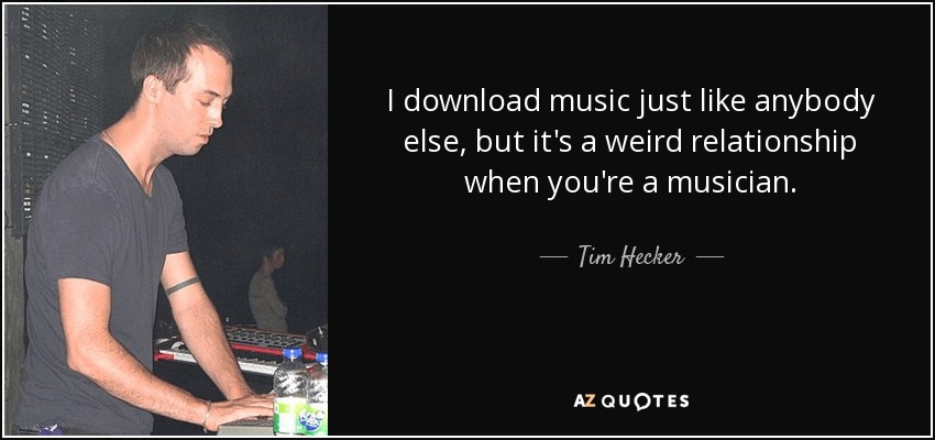 I download music just like anybody else, but it's a weird relationship when you're a musician. - Tim Hecker