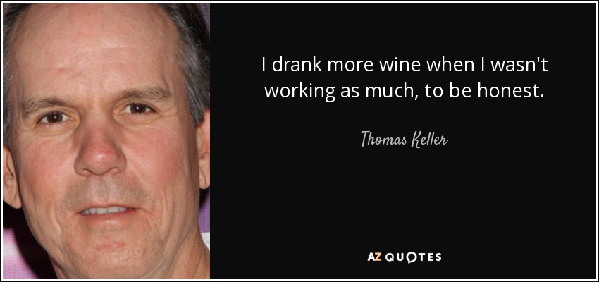 I drank more wine when I wasn't working as much, to be honest. - Thomas Keller