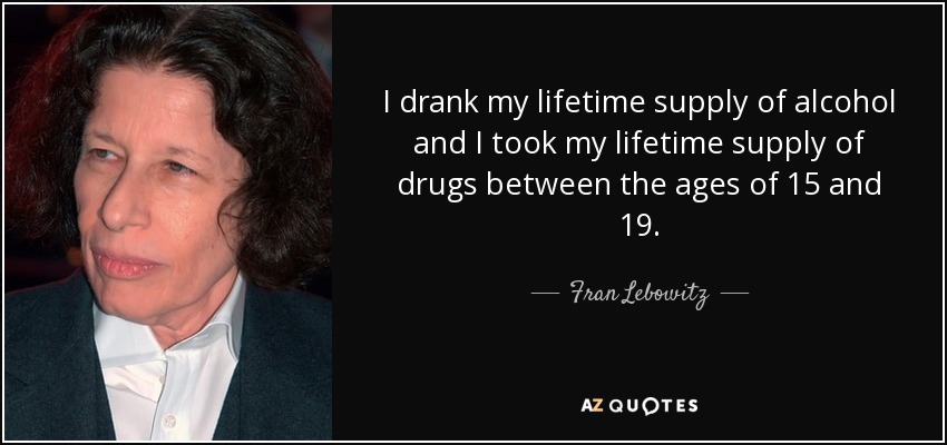 I drank my lifetime supply of alcohol and I took my lifetime supply of drugs between the ages of 15 and 19. - Fran Lebowitz