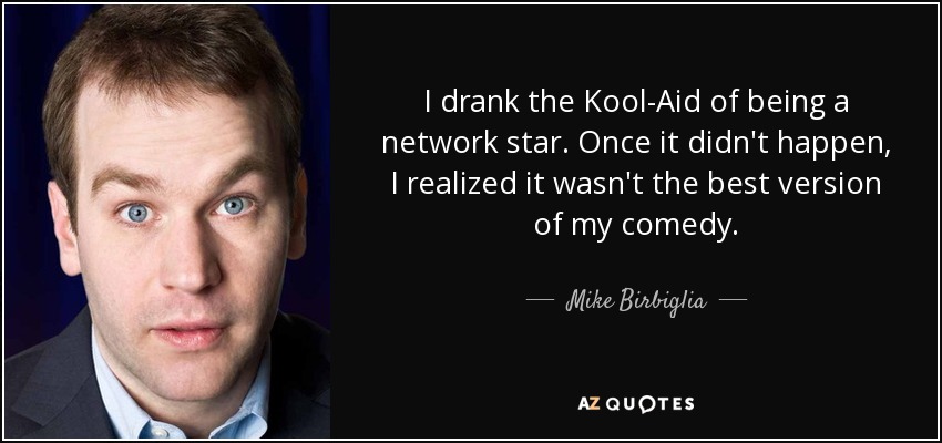 I drank the Kool-Aid of being a network star. Once it didn't happen, I realized it wasn't the best version of my comedy. - Mike Birbiglia