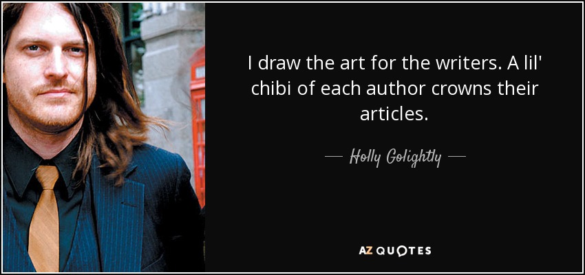 I draw the art for the writers. A lil' chibi of each author crowns their articles. - Holly Golightly