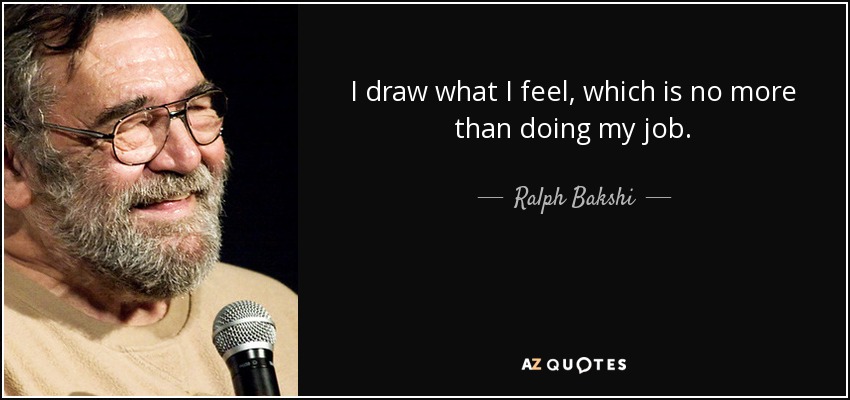 I draw what I feel, which is no more than doing my job. - Ralph Bakshi