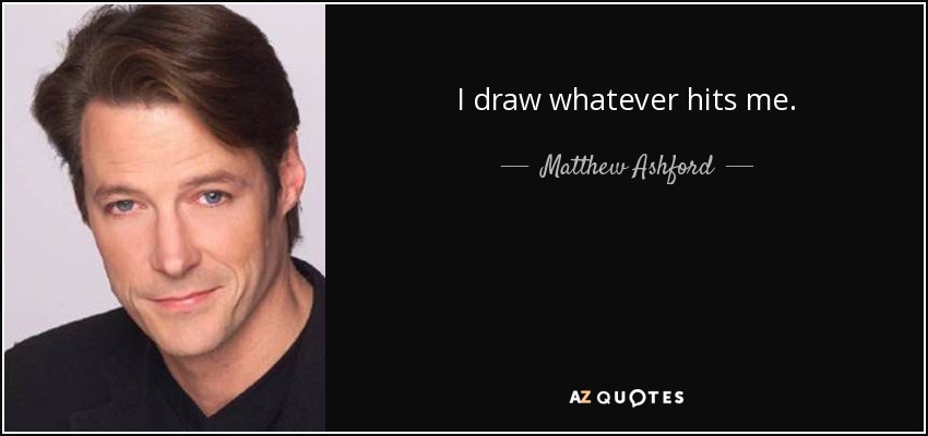 I draw whatever hits me. - Matthew Ashford