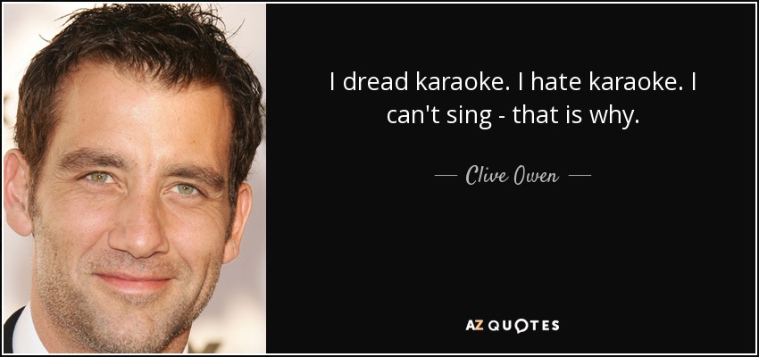 I dread karaoke. I hate karaoke. I can't sing - that is why. - Clive Owen