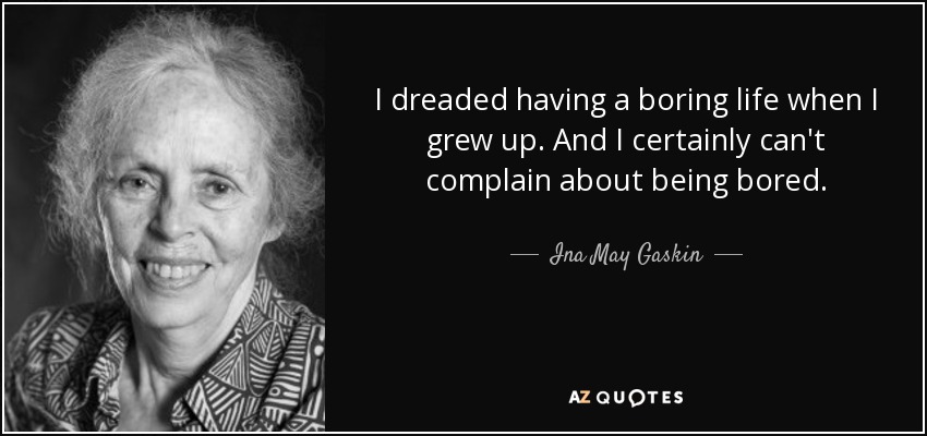 I dreaded having a boring life when I grew up. And I certainly can't complain about being bored. - Ina May Gaskin