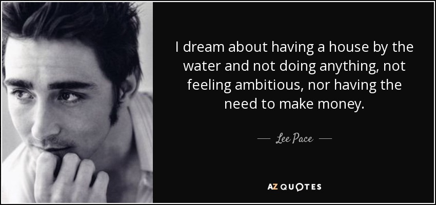 I dream about having a house by the water and not doing anything, not feeling ambitious, nor having the need to make money. - Lee Pace