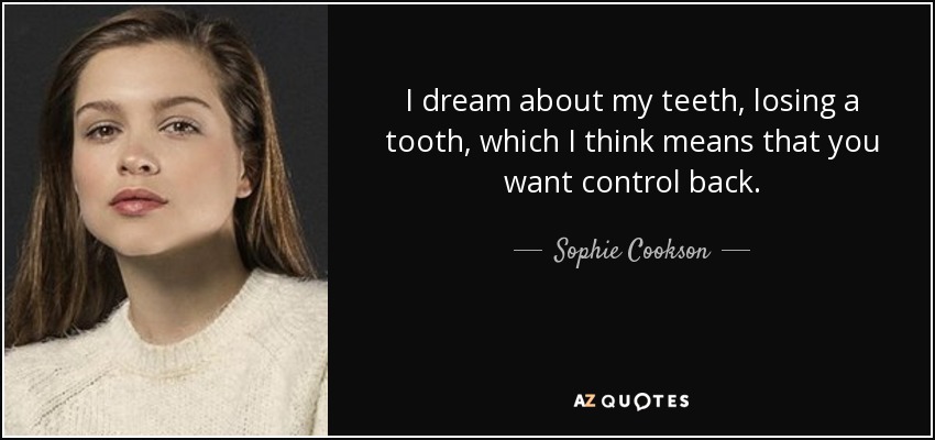 I dream about my teeth, losing a tooth, which I think means that you want control back. - Sophie Cookson
