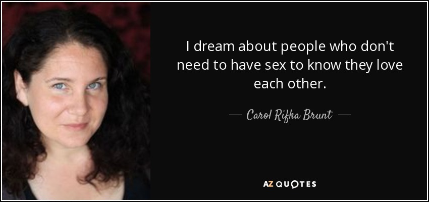 I dream about people who don't need to have sex to know they love each other. - Carol Rifka Brunt