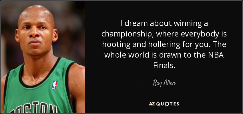 I dream about winning a championship, where everybody is hooting and hollering for you. The whole world is drawn to the NBA Finals. - Ray Allen