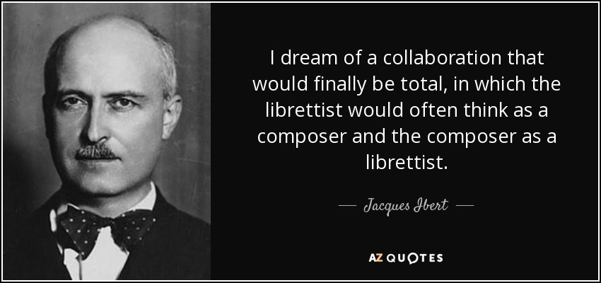 I dream of a collaboration that would finally be total, in which the librettist would often think as a composer and the composer as a librettist. - Jacques Ibert