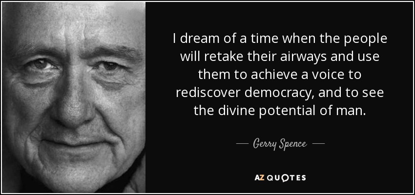 I dream of a time when the people will retake their airways and use them to achieve a voice to rediscover democracy, and to see the divine potential of man. - Gerry Spence
