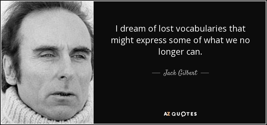 I dream of lost vocabularies that might express some of what we no longer can. - Jack Gilbert