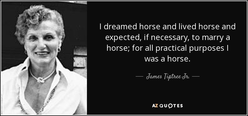 I dreamed horse and lived horse and expected, if necessary, to marry a horse; for all practical purposes I was a horse. - James Tiptree Jr.