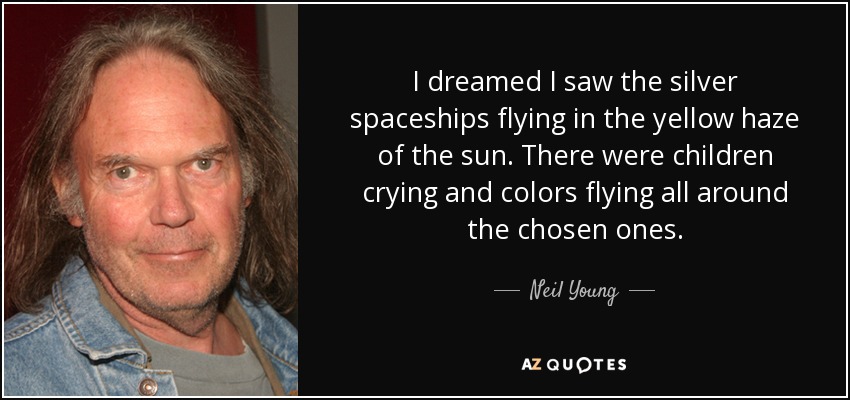 I dreamed I saw the silver spaceships flying in the yellow haze of the sun. There were children crying and colors flying all around the chosen ones. - Neil Young