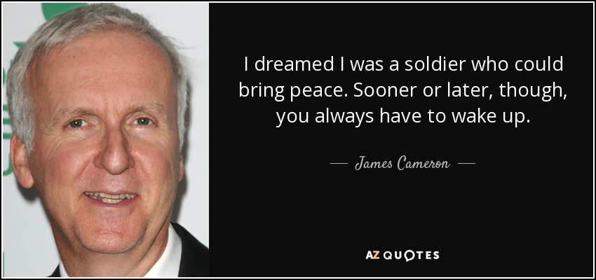 I dreamed I was a soldier who could bring peace. Sooner or later, though, you always have to wake up. - James Cameron