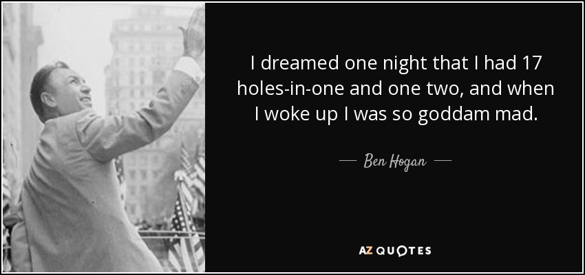 I dreamed one night that I had 17 holes-in-one and one two, and when I woke up I was so goddam mad. - Ben Hogan