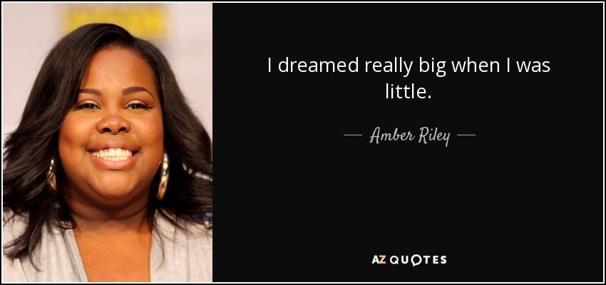 I dreamed really big when I was little. - Amber Riley