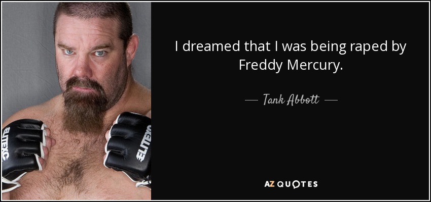 I dreamed that I was being raped by Freddy Mercury. - Tank Abbott