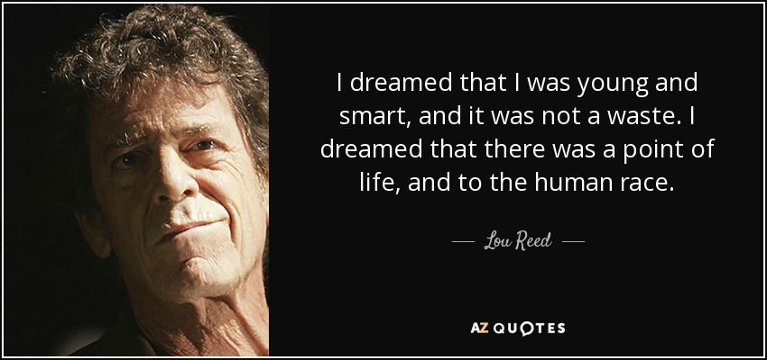 I dreamed that I was young and smart, and it was not a waste. I dreamed that there was a point of life, and to the human race. - Lou Reed